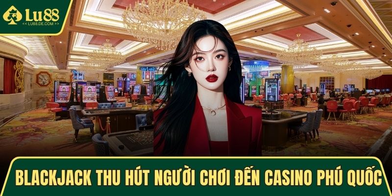 Blackjack thu hút đông đảo người đến casino Phú Quốc