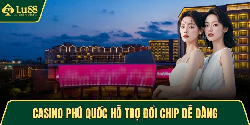 Casino Phú Quốc hỗ trợ đổi chip dễ dàng & nhanh chóng