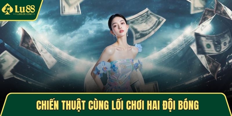 Kèo Rung – Học Bí Kíp Cao Thủ Để Thắng Cược Hiệu Quả 5 Chiến thuật cùng lối chơi hai đội bóng