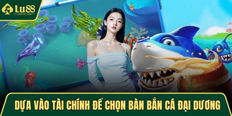 Bắn Cá Đại Dương Cực Lôi Cuốn Và Hấp Dẫn Tại Trang LU88 4 Dựa vào tài chính để chọn bàn bắn cá Đại Dương