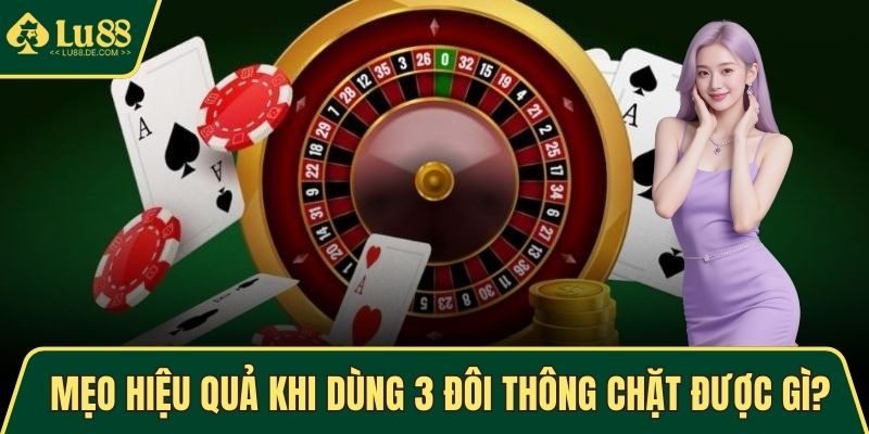 Mẹo hiệu quả khi dùng 3 đôi thông chặt được gì?
