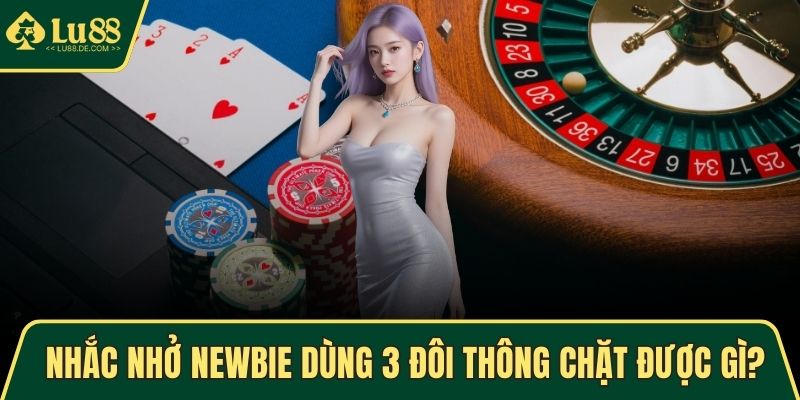 Nhắc nhở newbie khi dùng 3 đôi thông chặt được gì?