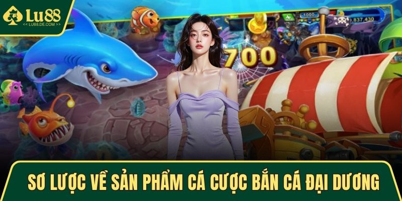 Bắn Cá Đại Dương Cực Lôi Cuốn Và Hấp Dẫn Tại Trang LU88 2 Sơ lược về sản phẩm cá cược bắn cá Đại Dương
