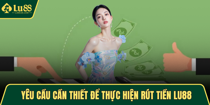 Rút Tiền LU88 Dễ Dàng Qua Nhiều Phương Thức Tiện Lợi 1 Yêu cầu cần thiết để thực hiện rút tiền LU88